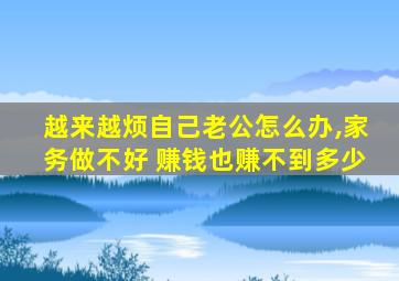 越来越烦自己老公怎么办,家务做不好 赚钱也赚不到多少